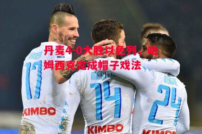 丹麦4-0大胜以色列，哈姆西克完成帽子戏法