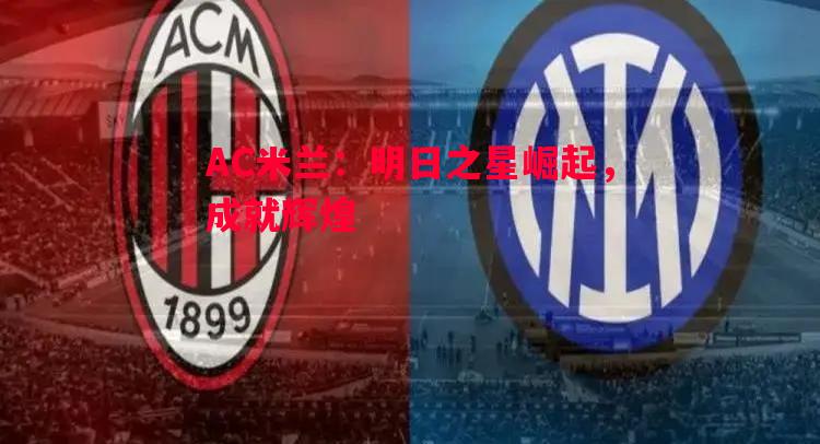 德信app下载-AC米兰：明日之星崛起，成就辉煌