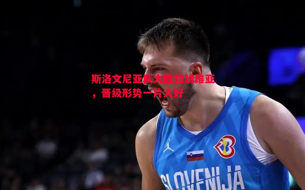 斯洛文尼亚队大胜拉脱维亚,晋级形势一片大好 斯洛文尼亚队大胜拉脱维亚,晋级形势一片大好