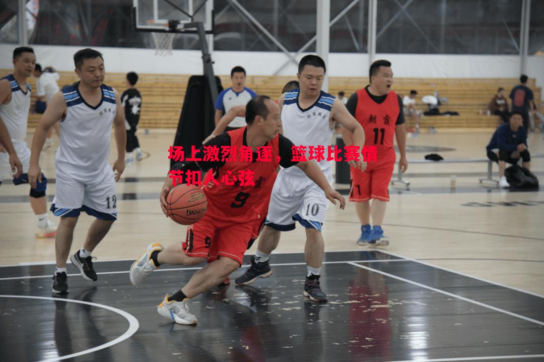 场上激烈角逐,篮球比赛情节扣人心弦 场上激烈角逐,篮球比赛情节扣人心弦
