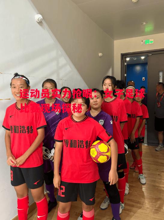 运动员实力抢眼:女子足球比赛现场探秘 运动员实力抢眼:女子足球比赛现场探秘