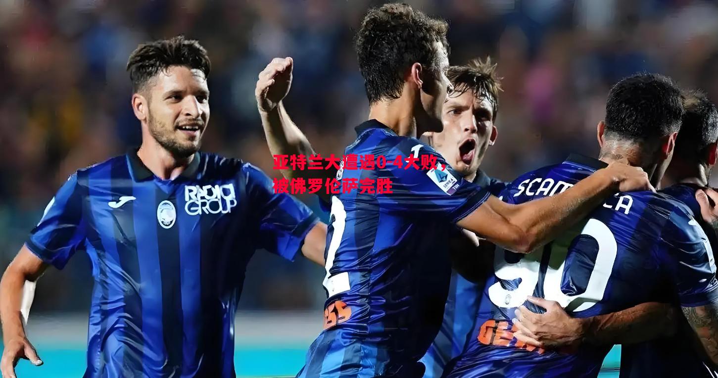 亚特兰大遭遇0-4大败,被佛罗伦萨完胜 亚特兰大遭遇0-4大败,被佛罗伦萨完胜