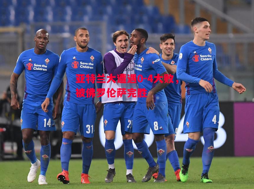 亚特兰大遭遇0-4大败,被佛罗伦萨完胜 亚特兰大遭遇0-4大败,被佛罗伦萨完胜