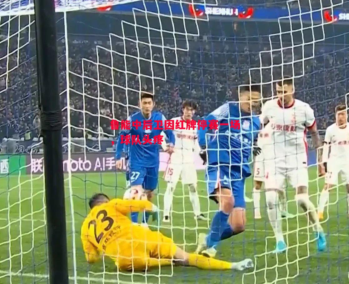 鲁能中后卫因红牌停赛一场,球队头疼 鲁能中后卫因红牌停赛一场,球队头疼
