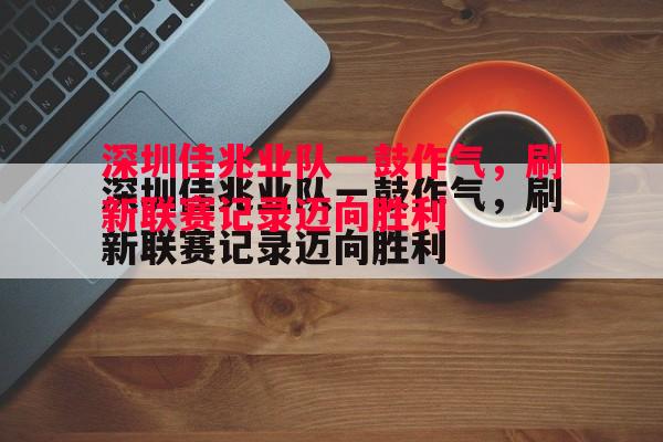 深圳佳兆业队一鼓作气,刷新联赛记录迈向胜利 深圳佳兆业队一鼓作气,刷新联赛记录迈向胜利