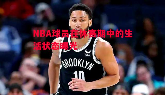 NBA球员在休赛期中的生活状态曝光 NBA球员在休赛期中的生活状态曝光