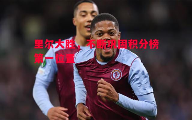 里尔大胜,不断巩固积分榜第一位置 里尔大胜,不断巩固积分榜第一位置