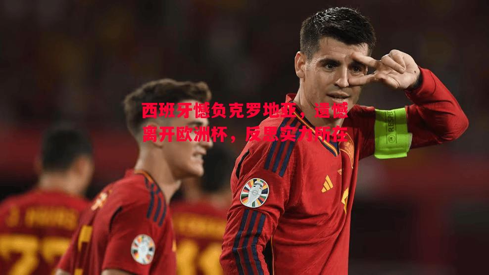 西班牙憾负克罗地亚,遗憾离开欧洲杯,反思实力所在 西班牙憾负克罗地亚,遗憾离开欧洲杯,反思实力所在