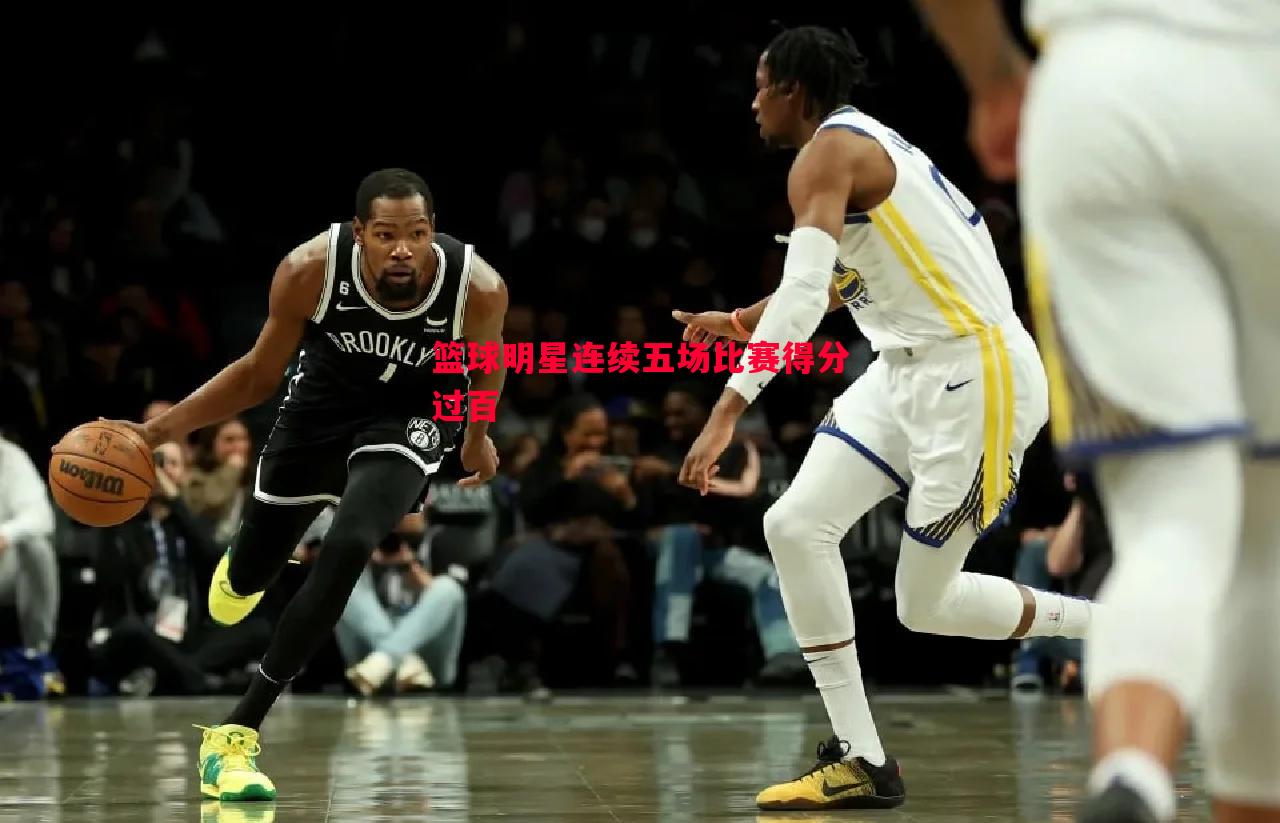 篮球明星连续五场比赛得分过百 篮球明星连续五场比赛得分过百