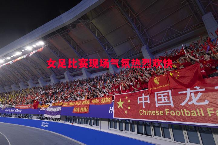 女足比赛现场气氛热烈欢快 女足比赛现场气氛热烈欢快