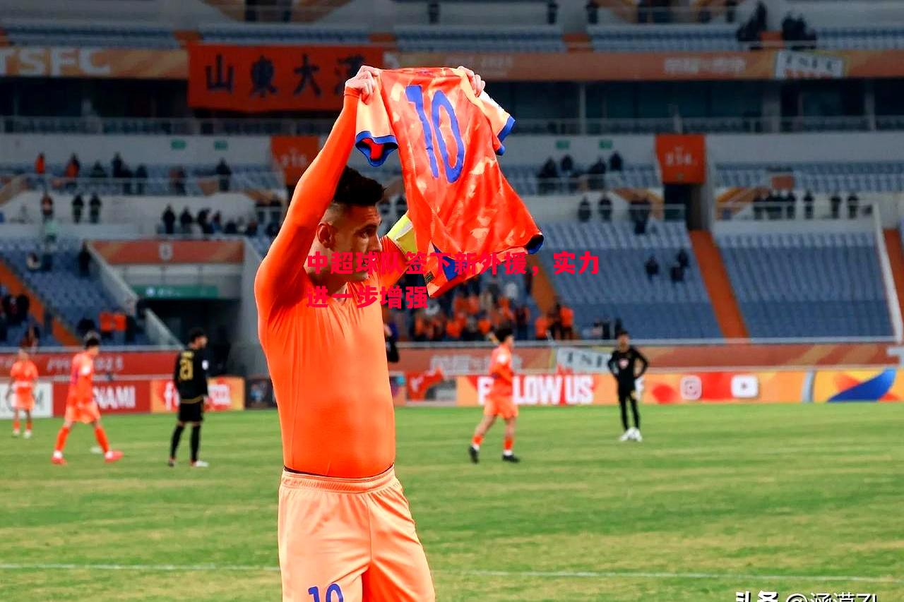 中超球队签下新外援,实力进一步增强 中超球队签下新外援,实力进一步增强