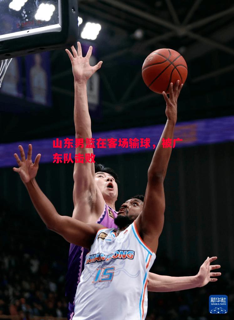 山东男篮在客场输球,被广东队击败 山东男篮在客场输球,被广东队击败