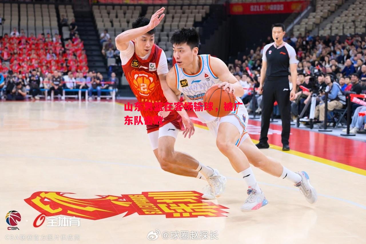 山东男篮在客场输球,被广东队击败 山东男篮在客场输球,被广东队击败