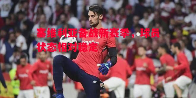 塞维利亚备战新赛季,球员状态相对稳定 塞维利亚备战新赛季,球员状态相对稳定