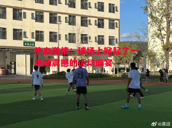 热血激情:球场上掀起了一场场震撼的运动盛宴 热血激情:球场上掀起了一场场震撼的运动盛宴