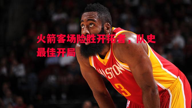 火箭客场险胜开拓者,队史最佳开局 火箭客场险胜开拓者,队史最佳开局