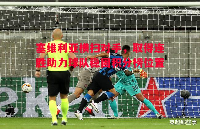 塞维利亚横扫对手，取得连胜助力球队稳固积分榜位置