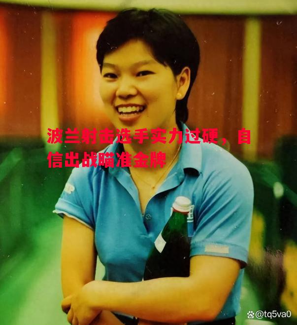 德信体育-波兰射击选手实力过硬，自信出战瞄准金牌