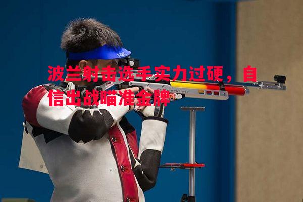 波兰射击选手实力过硬，自信出战瞄准金牌