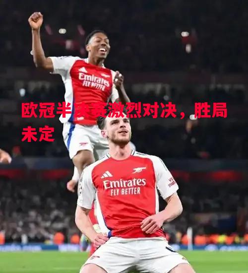 欧冠半决赛激烈对决，胜局未定