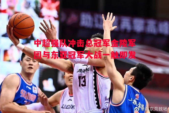 中超强队冲击总冠军金陵军团与东亚冠军大战一触即发 中超强队冲击总冠军金陵军团与东亚冠军大战一触即发