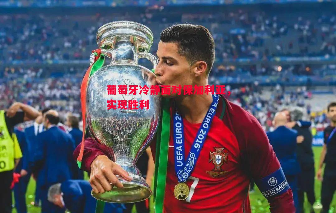 葡萄牙冷静面对保加利亚,实现胜利 葡萄牙冷静面对保加利亚,实现胜利