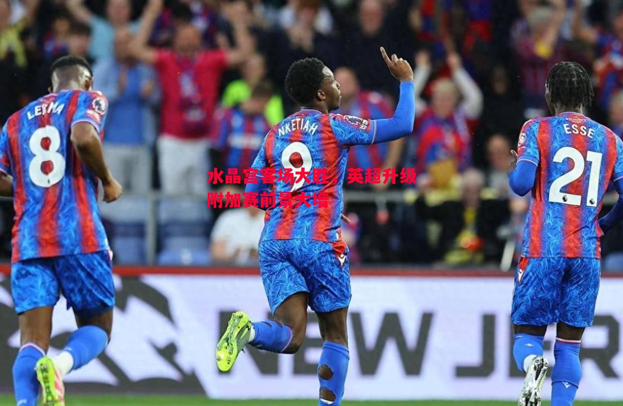 水晶宫客场大胜,英超升级附加赛前景大增 水晶宫客场大胜,英超升级附加赛前景大增
