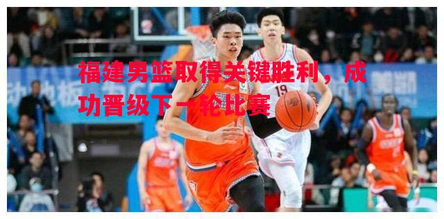 德信官网下载-福建男篮取得关键胜利，成功晋级下一轮比赛