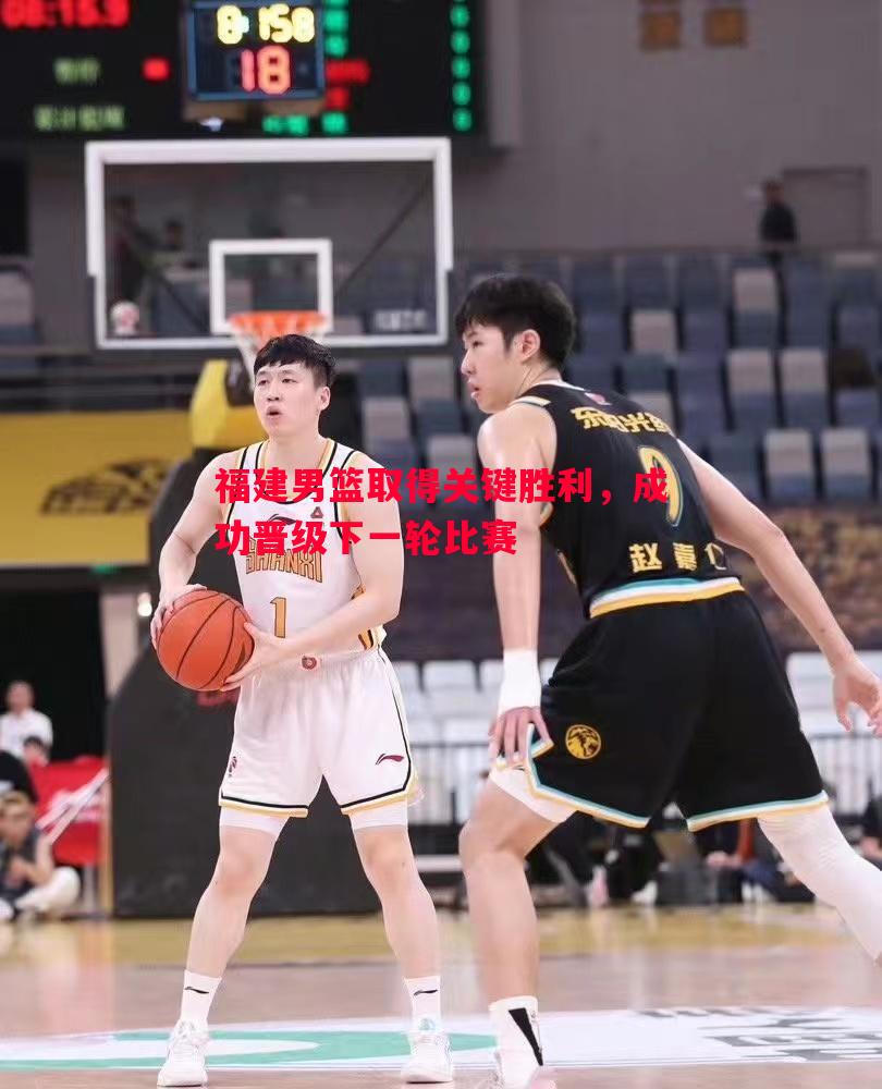 福建男篮取得关键胜利，成功晋级下一轮比赛
