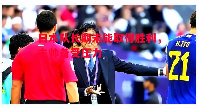 日本队长期未能取得胜利,主帅备受压力 日本队长期未能取得胜利,主帅备受压力