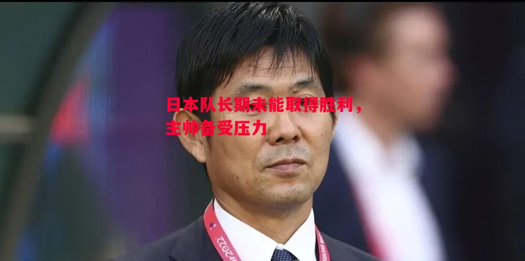 日本队长期未能取得胜利,主帅备受压力 日本队长期未能取得胜利,主帅备受压力