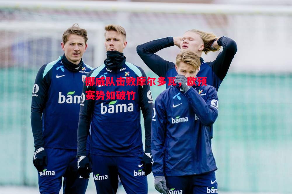 挪威队击败摩尔多瓦,欧预赛势如破竹 挪威队击败摩尔多瓦,欧预赛势如破竹