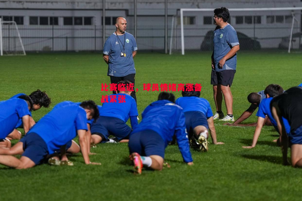 比赛临近,球员情绪高涨备战紧张 比赛临近,球员情绪高涨备战紧张