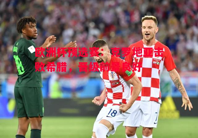 欧洲杯预选赛:克罗地亚击败希腊,晋级前景良好 欧洲杯预选赛:克罗地亚击败希腊,晋级前景良好