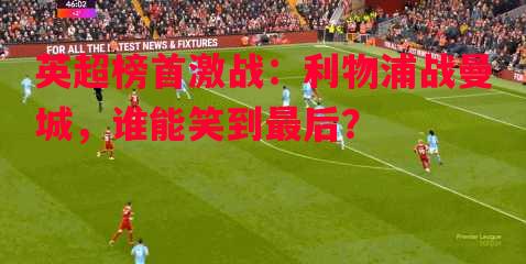 英超榜首激战:利物浦战曼城,谁能笑到最后? 英超榜首激战:利物浦战曼城,谁能笑到最后?