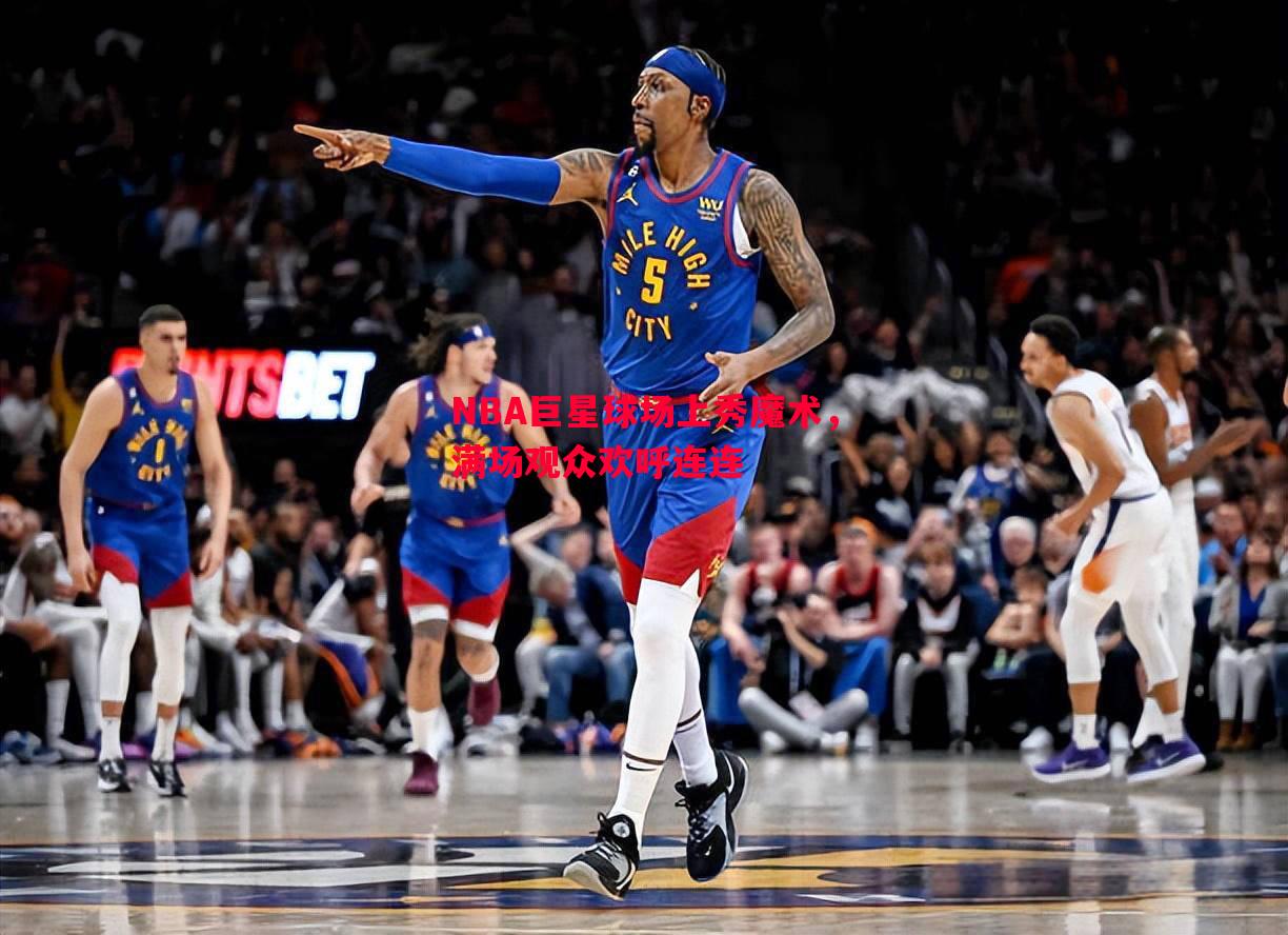 NBA巨星球场上秀魔术,满场观众欢呼连连 NBA巨星球场上秀魔术,满场观众欢呼连连