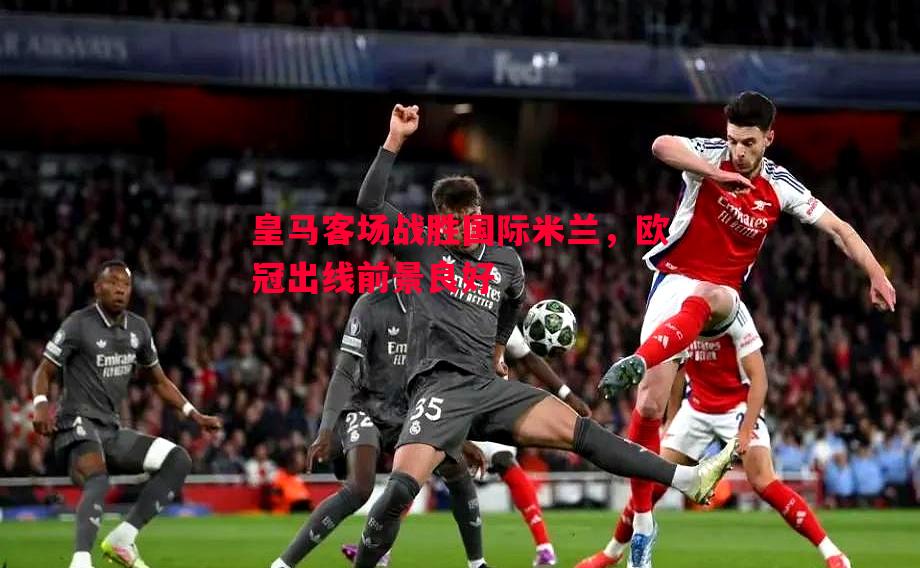 皇马客场战胜国际米兰,欧冠出线前景良好 皇马客场战胜国际米兰,欧冠出线前景良好