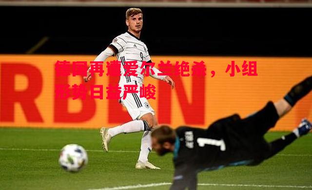 德国再遭爱尔兰绝杀,小组形势日益严峻 德国再遭爱尔兰绝杀,小组形势日益严峻