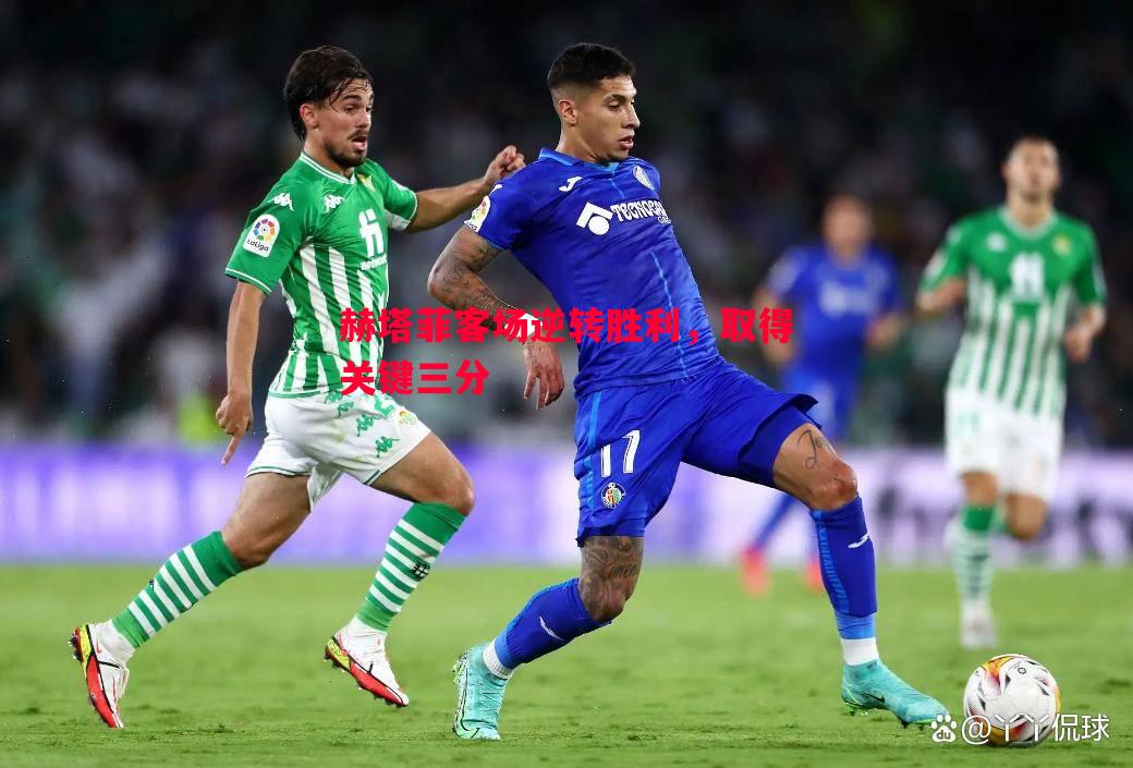 赫塔菲客场逆转胜利,取得关键三分 赫塔菲客场逆转胜利,取得关键三分