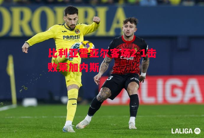 比利亚雷亚尔客场2-1击败莱加内斯 比利亚雷亚尔客场2-1击败莱加内斯