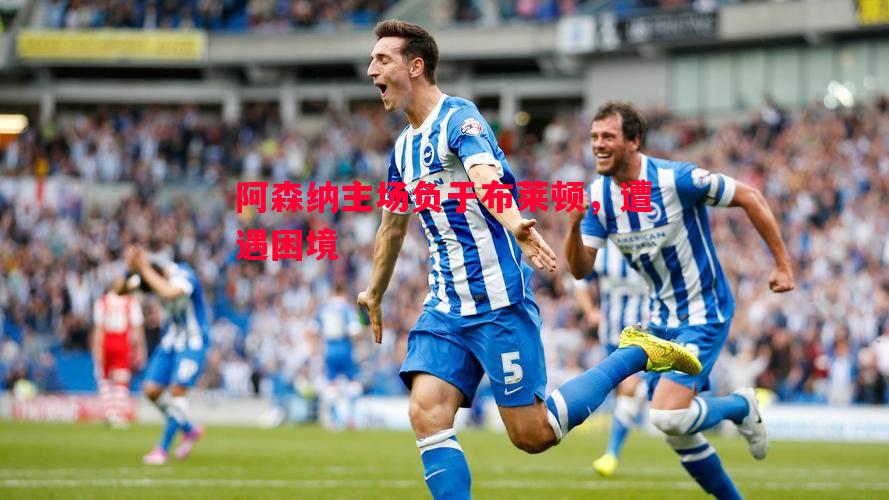 阿森纳主场负于布莱顿,遭遇困境 阿森纳主场负于布莱顿,遭遇困境