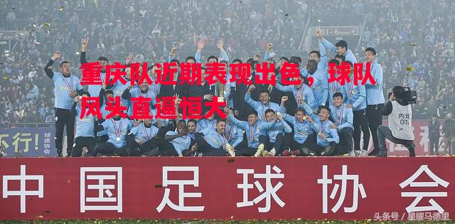 重庆队近期表现出色，球队风头直逼恒大