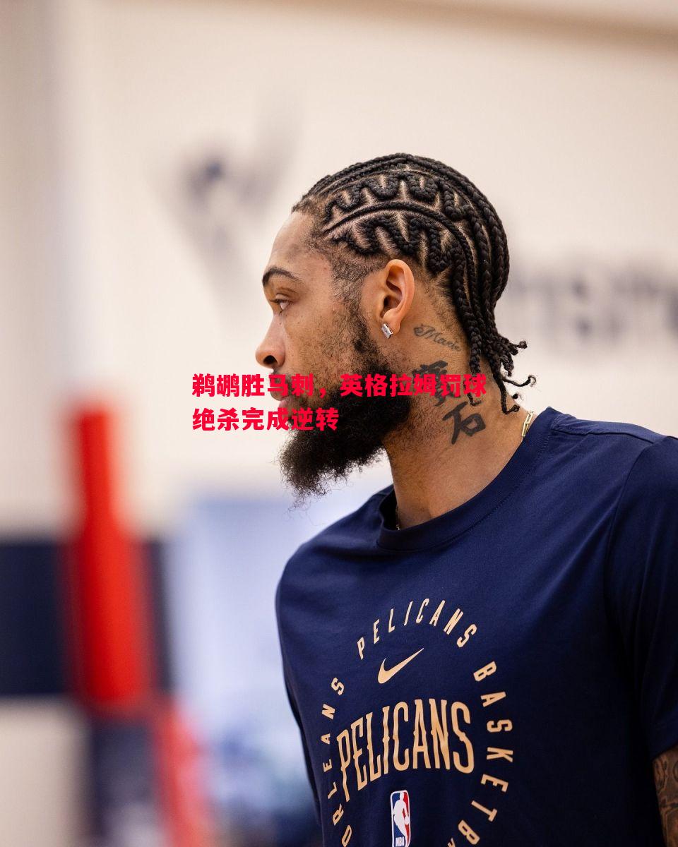 鹈鹕胜马刺,英格拉姆罚球绝杀完成逆转 鹈鹕胜马刺,英格拉姆罚球绝杀完成逆转