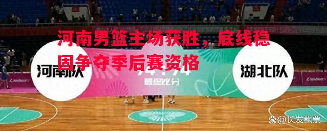 河南男篮主场获胜,底线稳固争夺季后赛资格 河南男篮主场获胜,底线稳固争夺季后赛资格