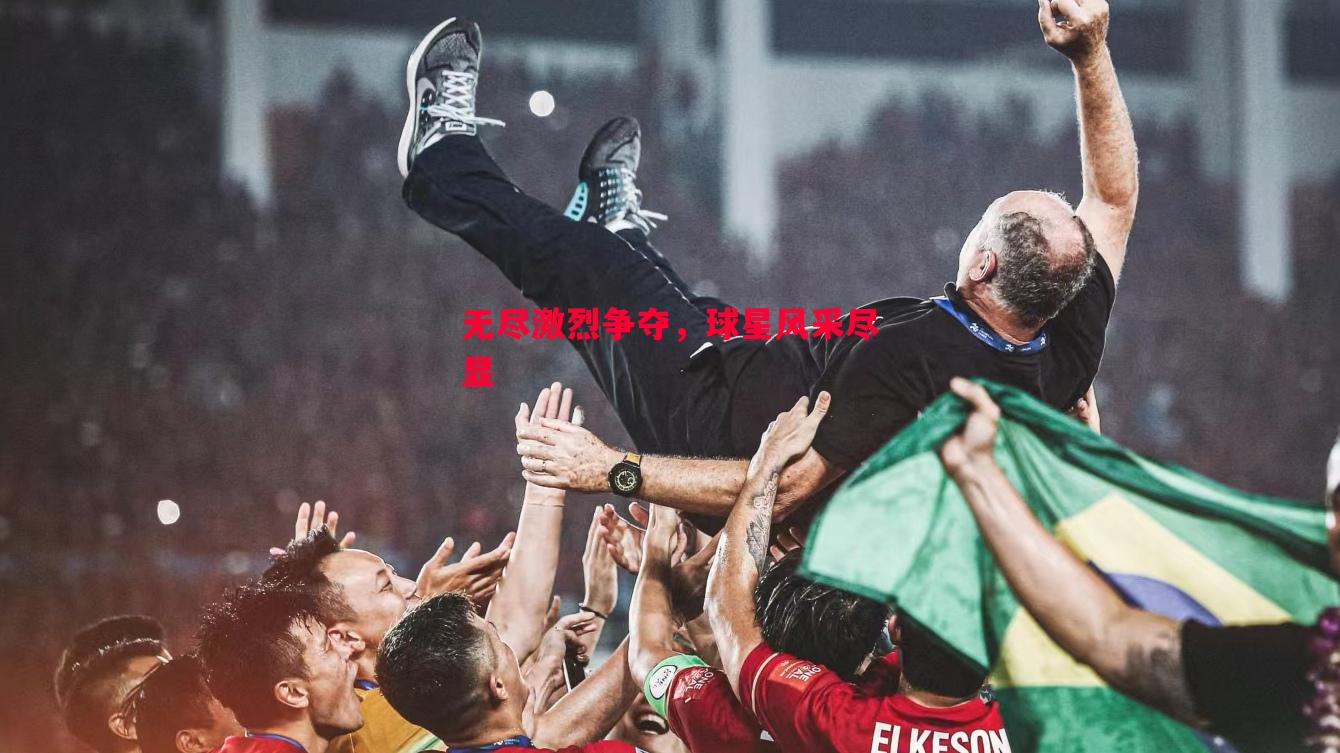 无尽激烈争夺,球星风采尽显 无尽激烈争夺,球星风采尽显