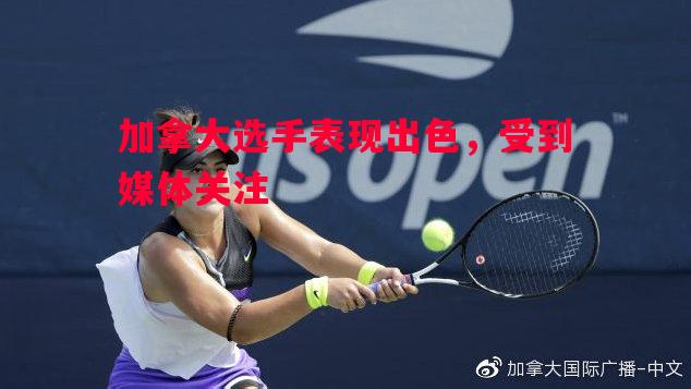 加拿大选手表现出色,受到媒体关注 加拿大选手表现出色,受到媒体关注