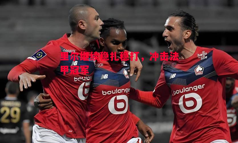 里尔继续稳扎稳打,冲击法甲冠军 里尔继续稳扎稳打,冲击法甲冠军