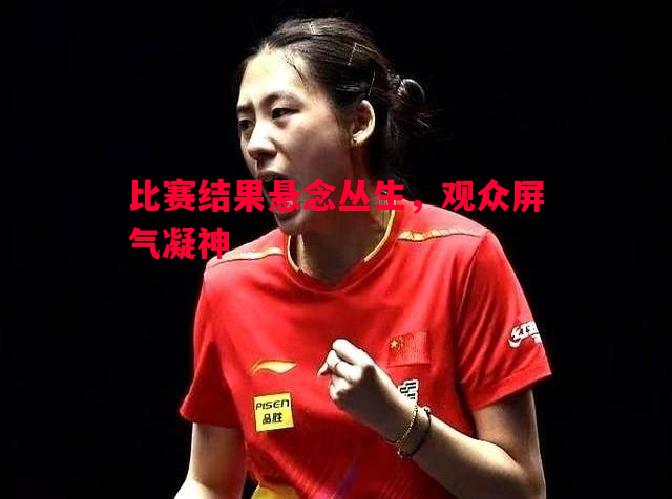 比赛结果悬念丛生,观众屏气凝神 比赛结果悬念丛生,观众屏气凝神