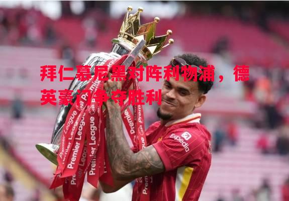 拜仁慕尼黑对阵利物浦,德英豪门争夺胜利 拜仁慕尼黑对阵利物浦,德英豪门争夺胜利