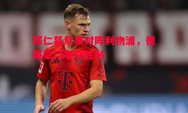 拜仁慕尼黑对阵利物浦,德英豪门争夺胜利 拜仁慕尼黑对阵利物浦,德英豪门争夺胜利